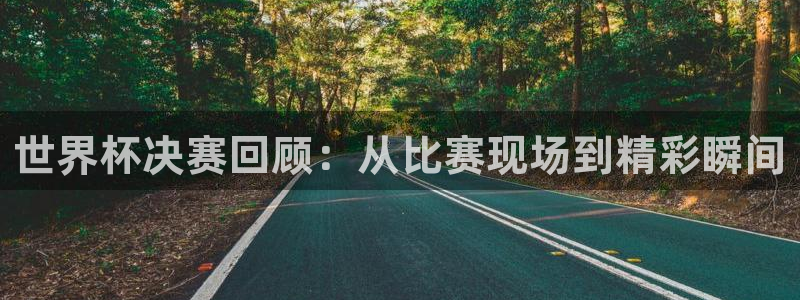 2026世预赛赛程：世界杯决赛回顾：从比赛现场到精彩瞬间